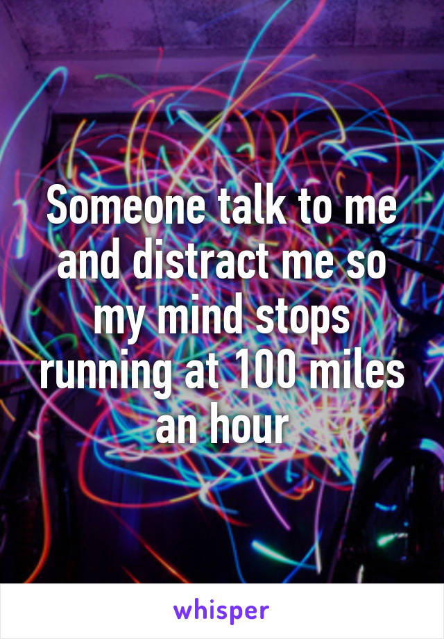 Someone talk to me and distract me so my mind stops running at 100 miles an hour