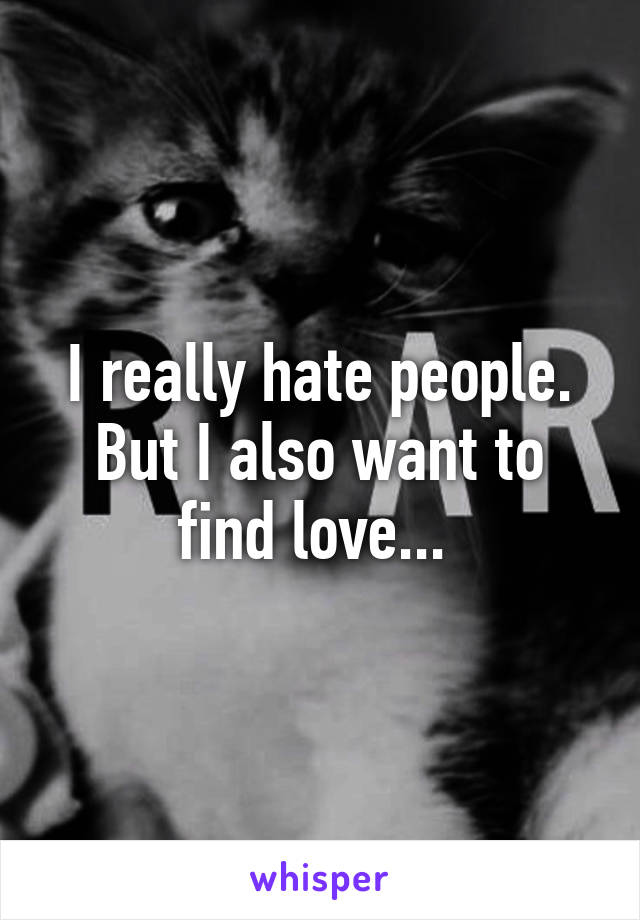 I really hate people. But I also want to find love... 