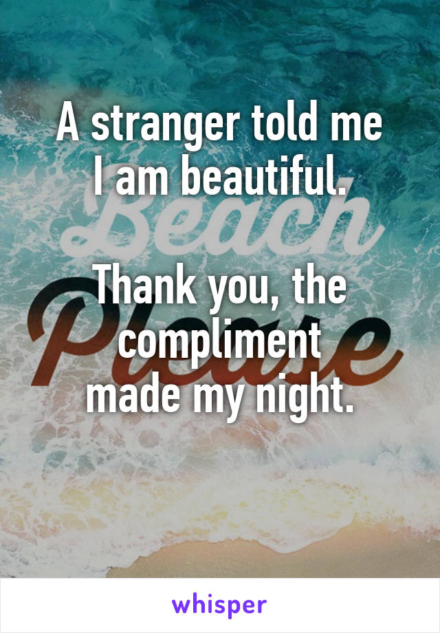 A stranger told me
I am beautiful.

Thank you, the compliment
made my night.

