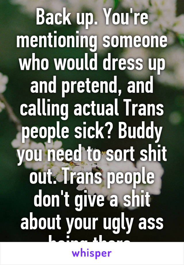 Back up. You're mentioning someone who would dress up and pretend, and calling actual Trans people sick? Buddy you need to sort shit out. Trans people don't give a shit about your ugly ass being there.