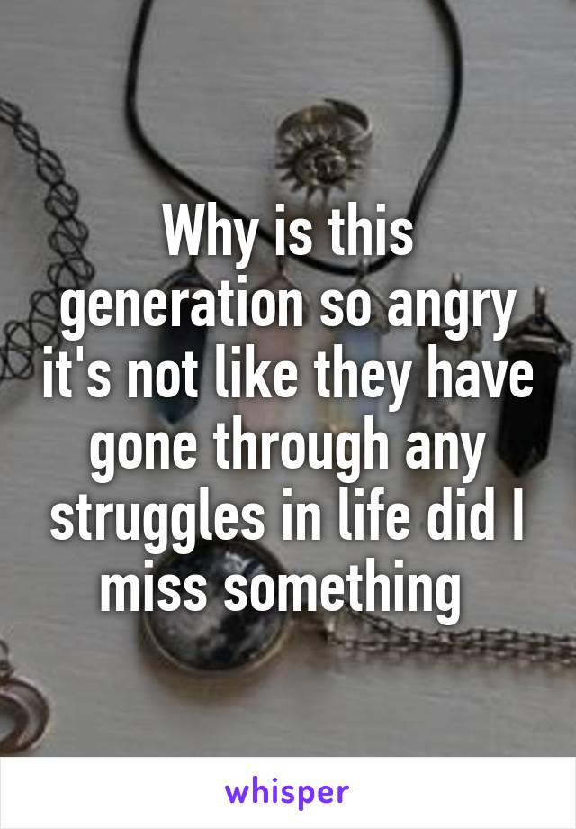 Why is this generation so angry it's not like they have gone through any struggles in life did I miss something 