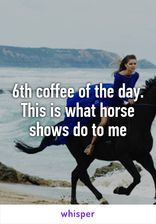 6th coffee of the day. This is what horse shows do to me