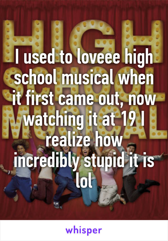 I used to loveee high school musical when it first came out, now watching it at 19 I realize how incredibly stupid it is lol