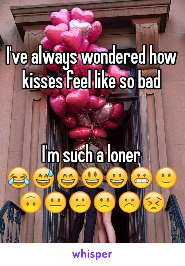 I've always wondered how kisses feel like so bad


I'm such a loner
😂😅😄😃😀😬🙂🙃😐😕🙁☹️😣