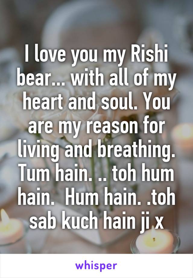 I love you my Rishi bear... with all of my heart and soul. You are my reason for living and breathing. Tum hain. .. toh hum hain.  Hum hain. .toh sab kuch hain ji x