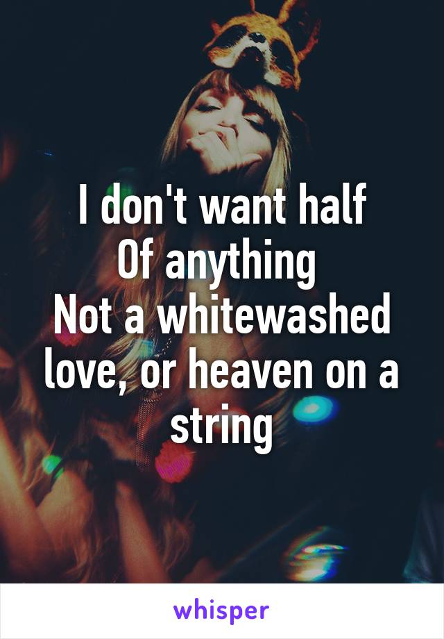 I don't want half
Of anything 
Not a whitewashed love, or heaven on a string