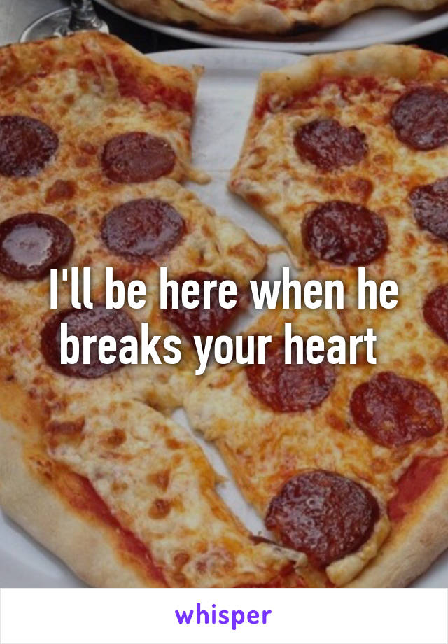 I'll be here when he breaks your heart 