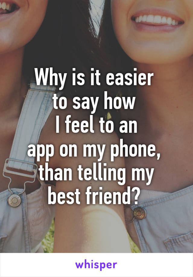 Why is it easier 
to say how 
I feel to an
app on my phone, 
than telling my
best friend? 