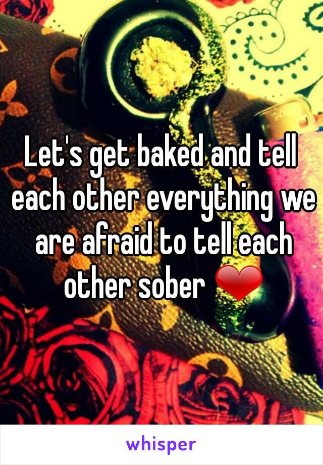 Let's get baked and tell each other everything we are afraid to tell each other sober ❤