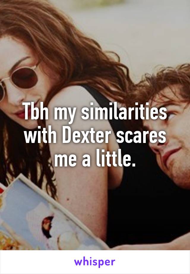 Tbh my similarities with Dexter scares me a little.