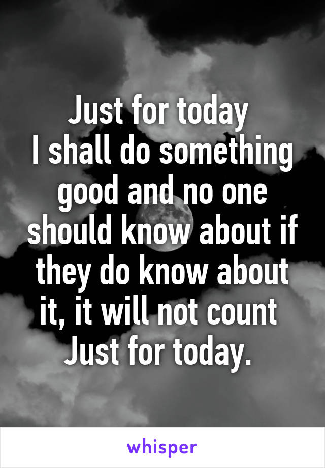 Just for today 
I shall do something good and no one should know about if they do know about it, it will not count 
Just for today. 