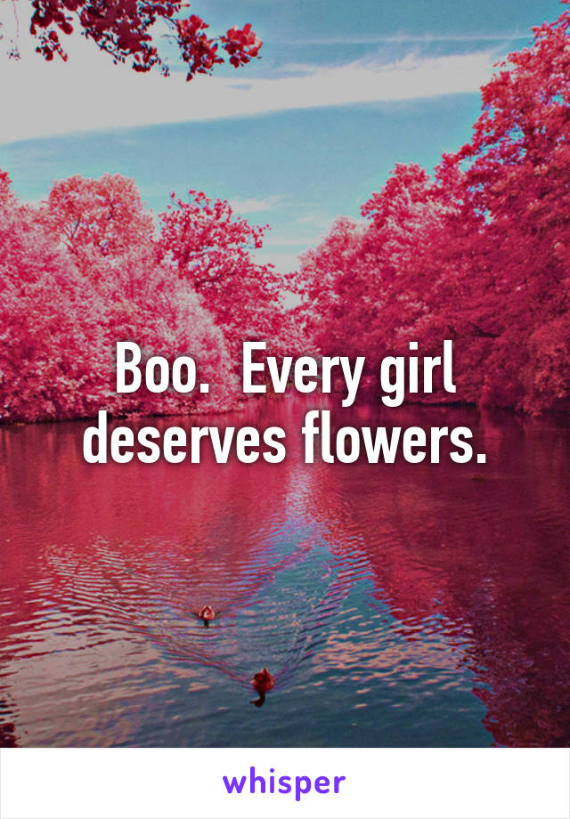 Boo.  Every girl deserves flowers.