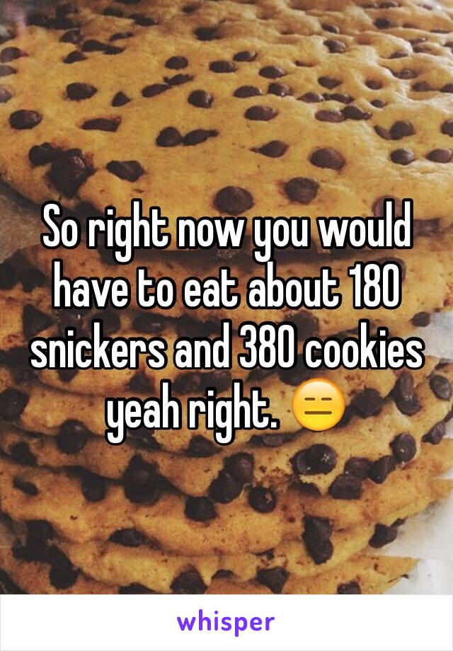 So right now you would have to eat about 180 snickers and 380 cookies yeah right. 😑