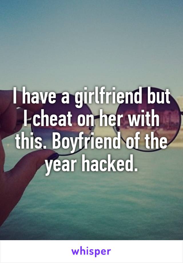 I have a girlfriend but I cheat on her with this. Boyfriend of the year hacked.