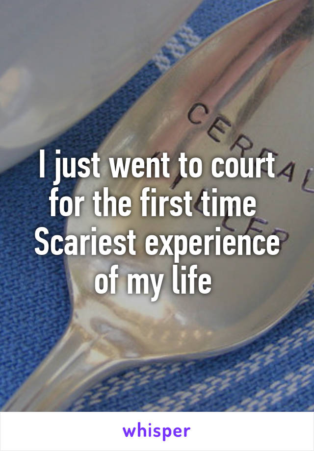 I just went to court for the first time 
Scariest experience of my life 