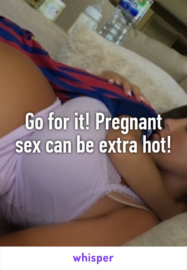 Go for it! Pregnant sex can be extra hot!