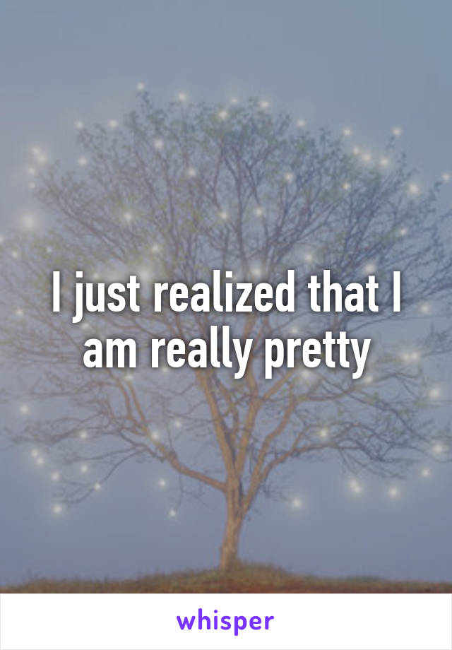 I just realized that I am really pretty