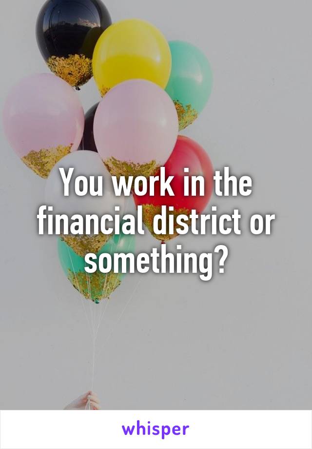 You work in the financial district or something?