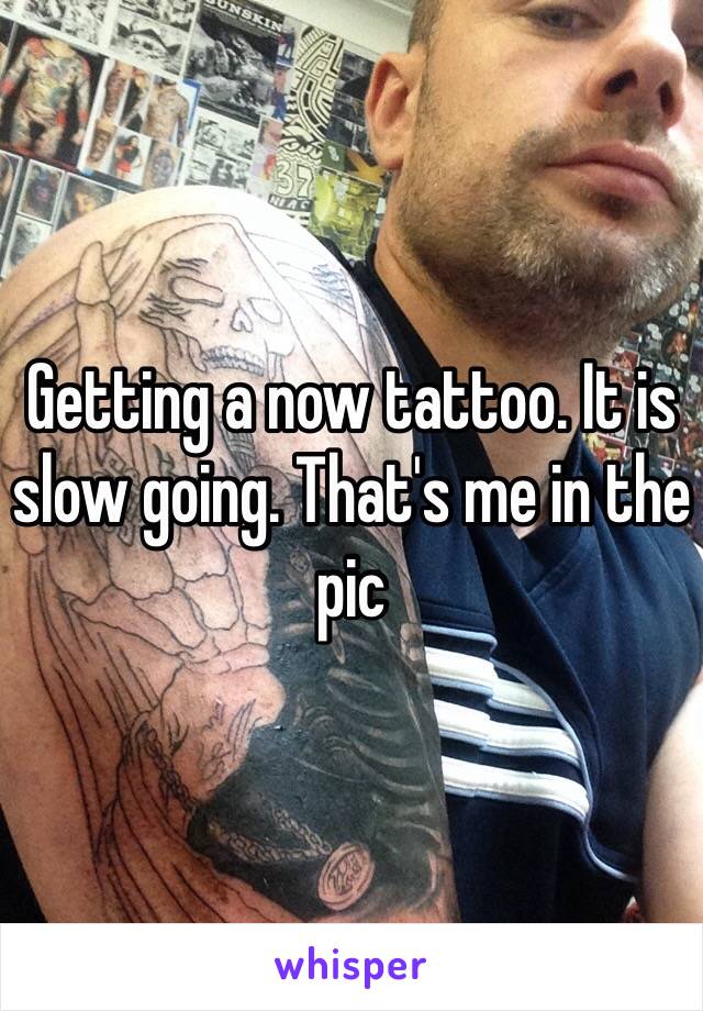 Getting a now tattoo. It is slow going. That's me in the pic 