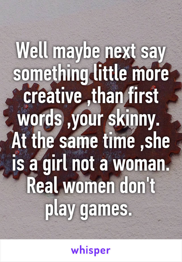 Well maybe next say something little more creative ,than first words ,your skinny.  At the same time ,she is a girl not a woman. Real women don't play games. 