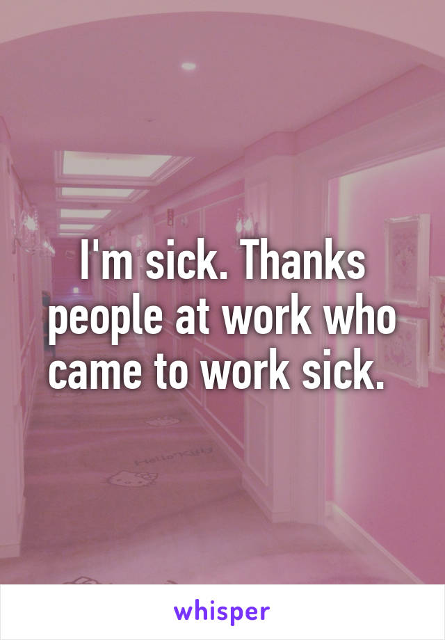 I'm sick. Thanks people at work who came to work sick. 