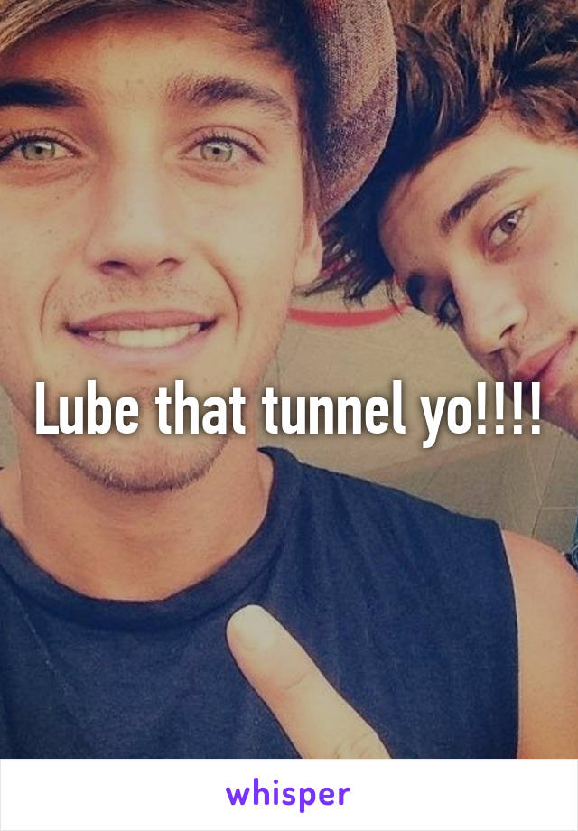 Lube that tunnel yo!!!!