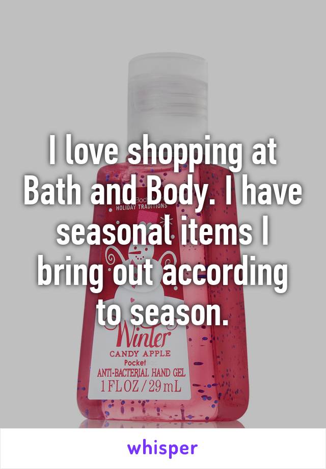 I love shopping at Bath and Body. I have seasonal items I bring out according to season.