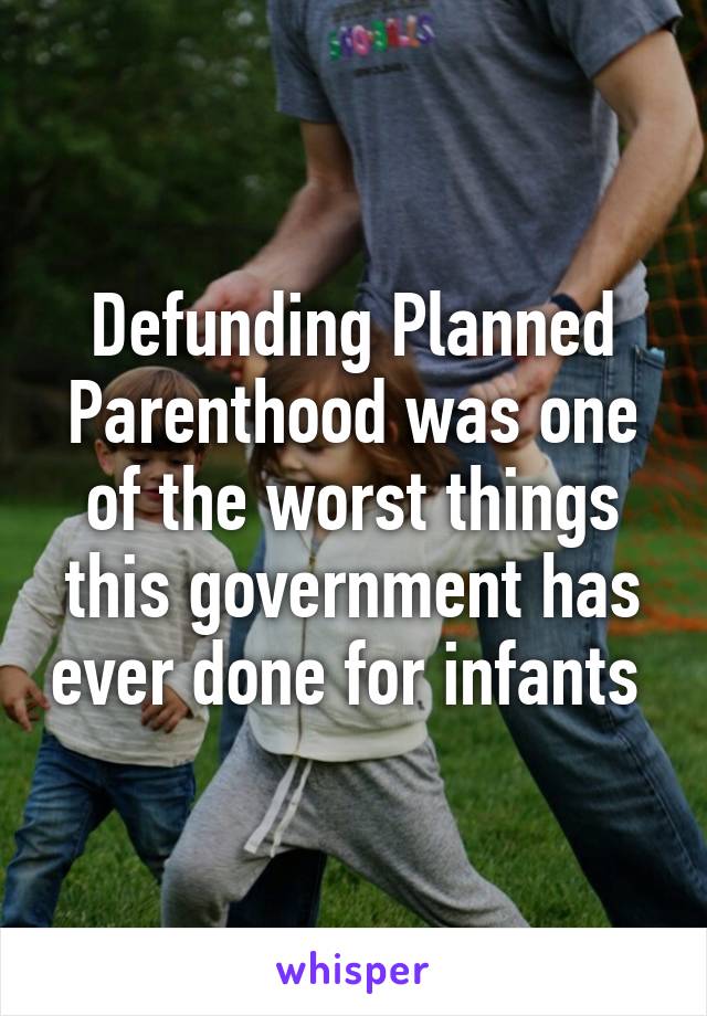 Defunding Planned Parenthood was one of the worst things this government has ever done for infants 