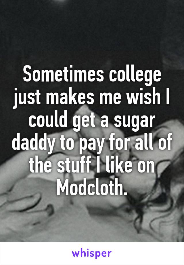 Sometimes college just makes me wish I could get a sugar daddy to pay for all of the stuff I like on Modcloth.