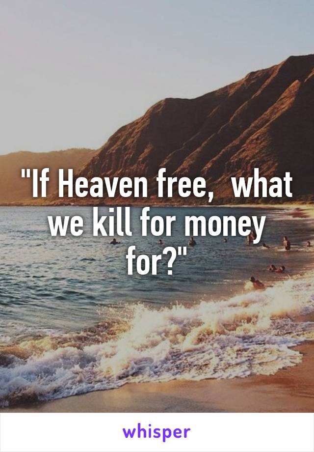 "If Heaven free,  what we kill for money for?"