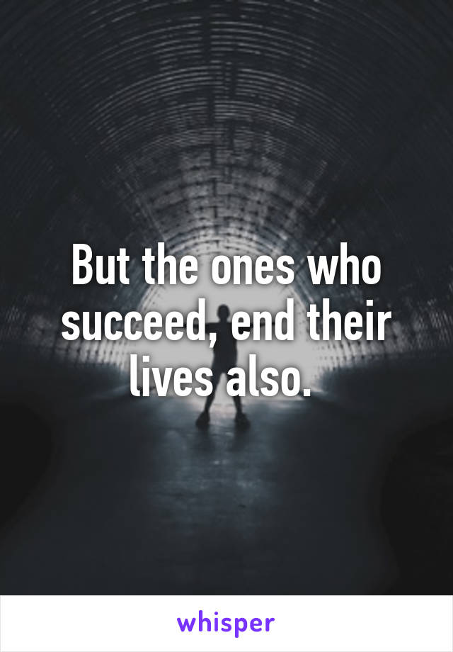 But the ones who succeed, end their lives also. 