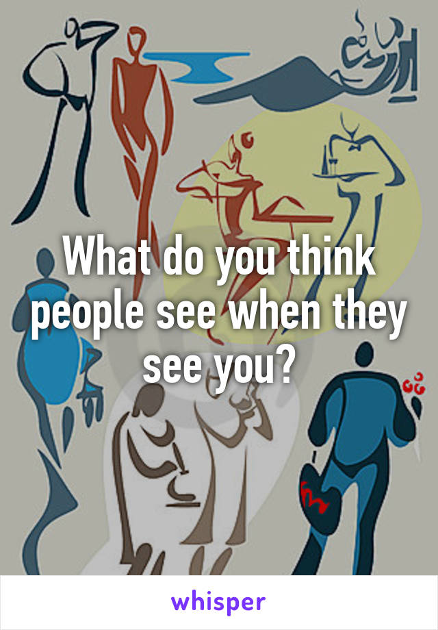 What do you think people see when they see you?