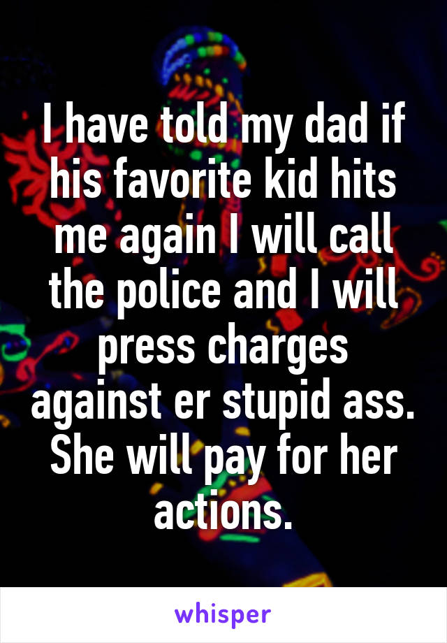 I have told my dad if his favorite kid hits me again I will call the police and I will press charges against er stupid ass. She will pay for her actions.