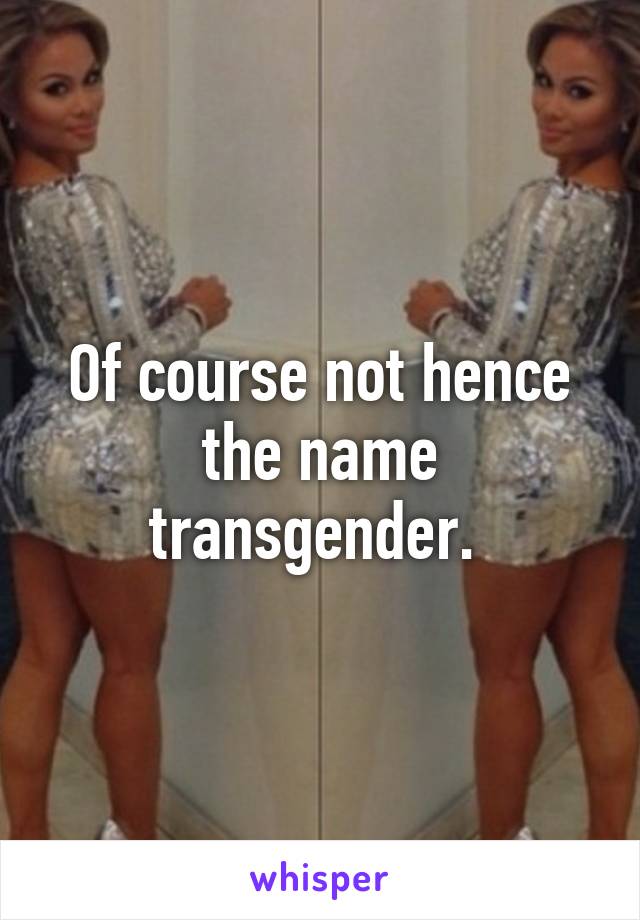 Of course not hence the name transgender. 