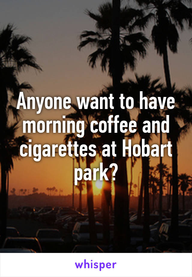 Anyone want to have morning coffee and cigarettes at Hobart park?