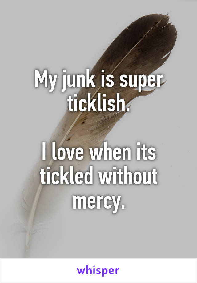 My junk is super ticklish.

I love when its tickled without mercy.