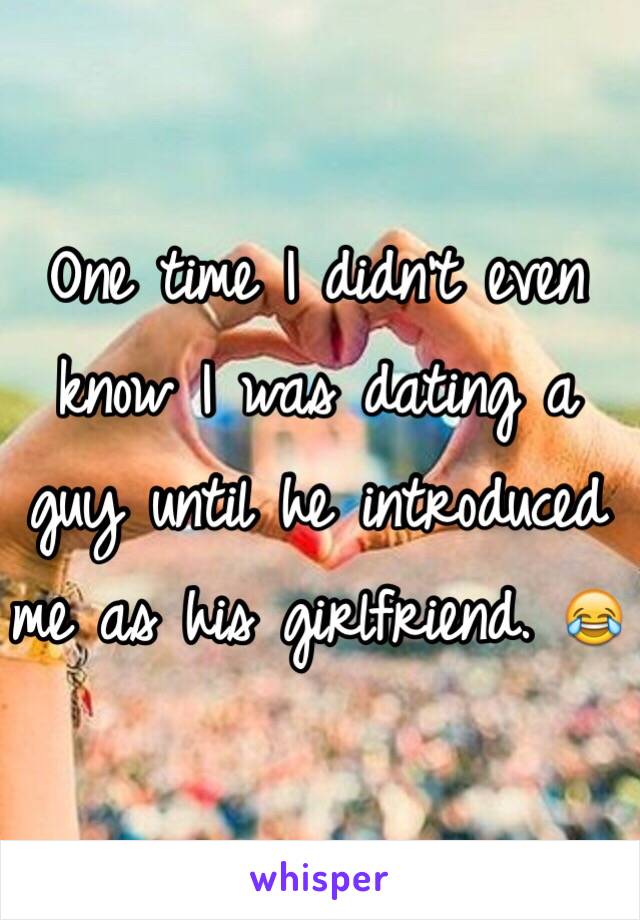 One time I didn't even know I was dating a guy until he introduced me as his girlfriend. 😂