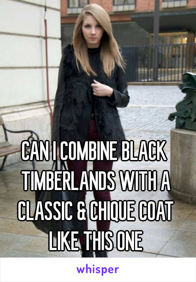 CAN I COMBINE BLACK TIMBERLANDS WITH A CLASSIC & CHIQUE COAT LIKE THIS ONE