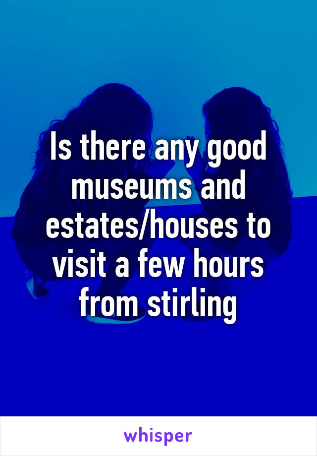 Is there any good museums and estates/houses to visit a few hours from stirling