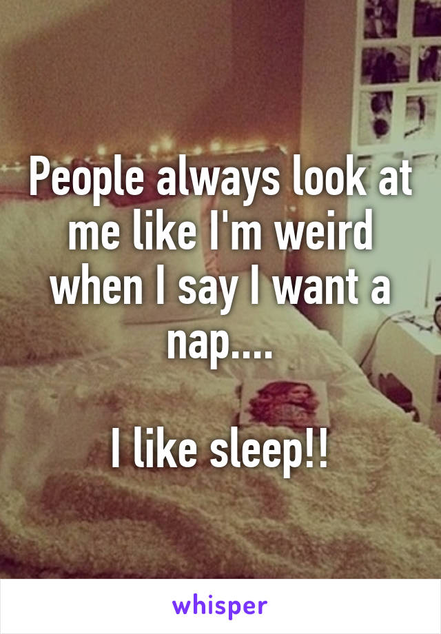 People always look at me like I'm weird when I say I want a nap....

I like sleep!!