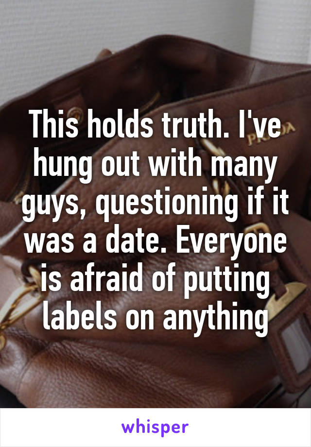 This holds truth. I've hung out with many guys, questioning if it was a date. Everyone is afraid of putting labels on anything