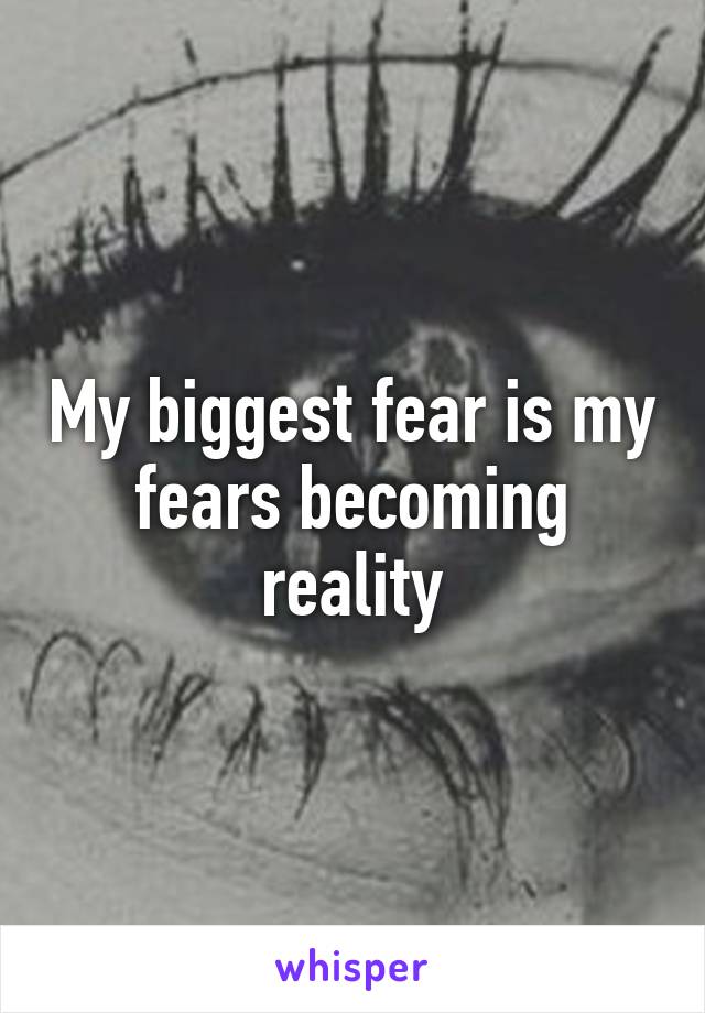 My biggest fear is my fears becoming reality