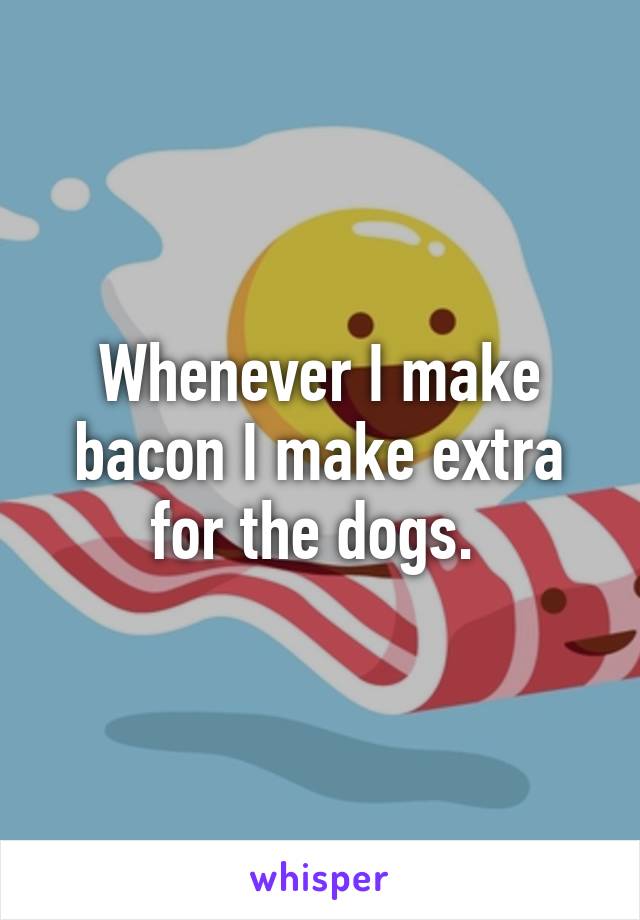 Whenever I make bacon I make extra for the dogs. 