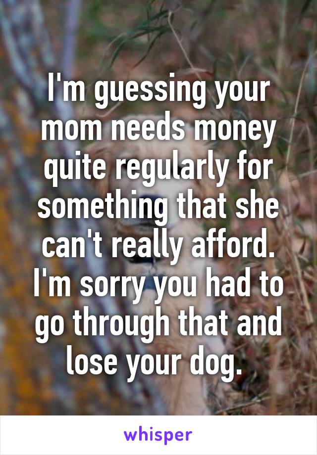 I'm guessing your mom needs money quite regularly for something that she can't really afford. I'm sorry you had to go through that and lose your dog. 