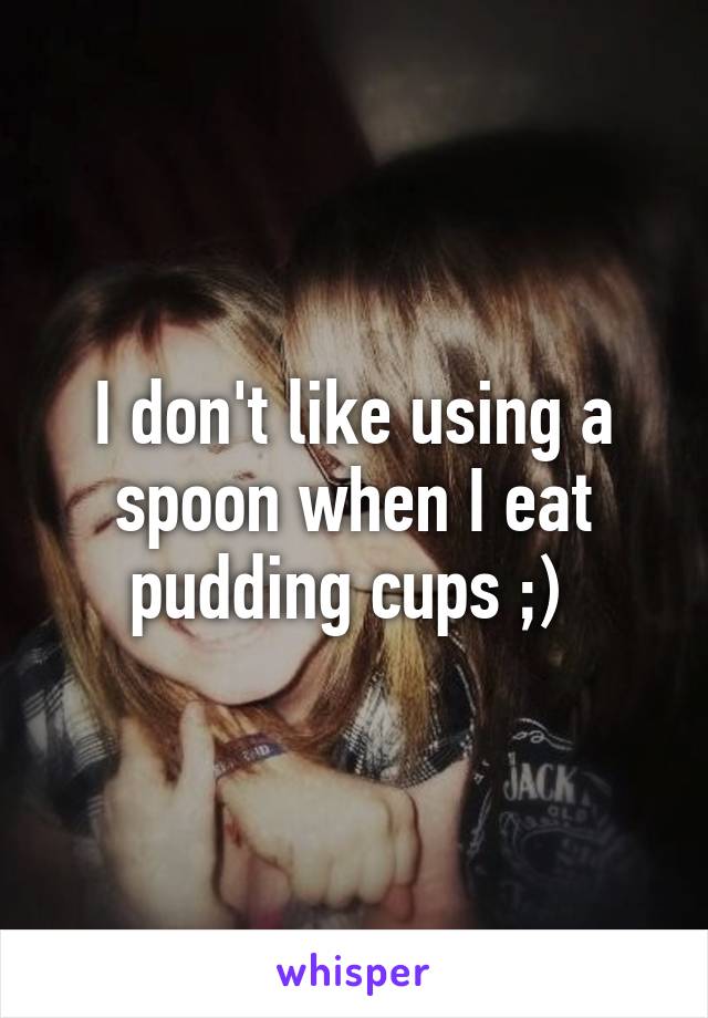 I don't like using a spoon when I eat pudding cups ;) 