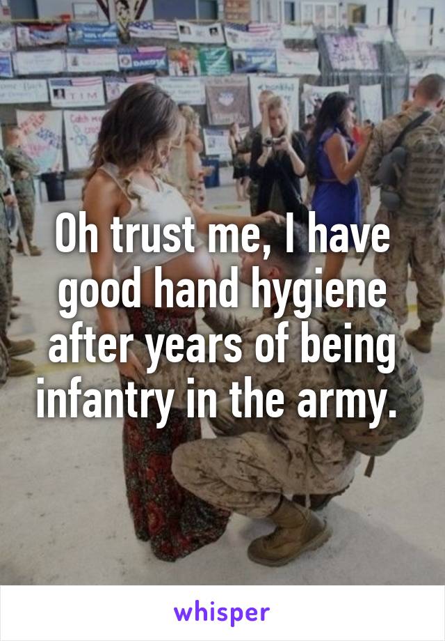 Oh trust me, I have good hand hygiene after years of being infantry in the army. 