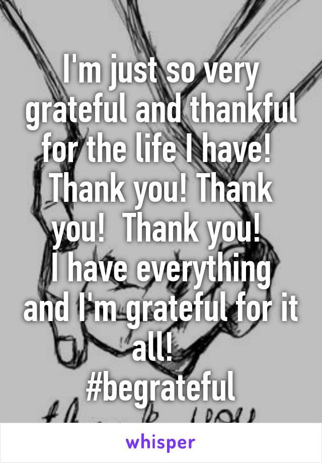 I'm just so very grateful and thankful for the life I have! 
Thank you! Thank you!  Thank you! 
I have everything and I'm grateful for it all!  
#begrateful