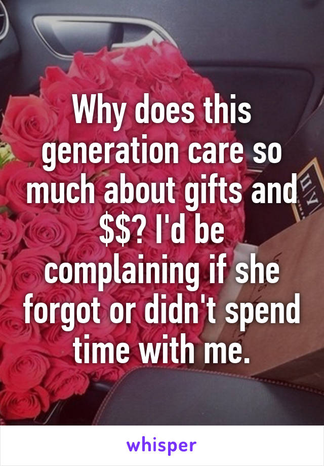 Why does this generation care so much about gifts and $$? I'd be complaining if she forgot or didn't spend time with me.