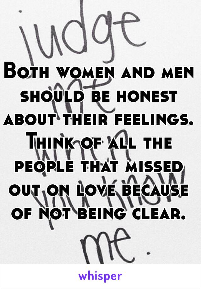 Both women and men should be honest about their feelings. Think of all the people that missed out on love because of not being clear. 