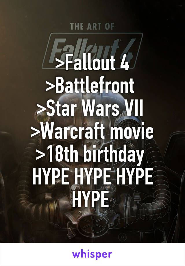 >Fallout 4
>Battlefront 
>Star Wars VII 
>Warcraft movie
>18th birthday 
HYPE HYPE HYPE HYPE 